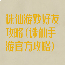 诛仙游戏好友攻略(诛仙手游官方攻略)