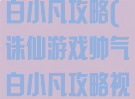 诛仙游戏帅气白小凡攻略(诛仙游戏帅气白小凡攻略视频)