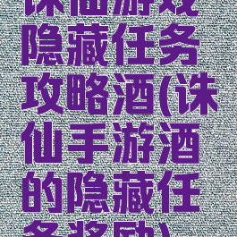 诛仙游戏隐藏任务攻略酒(诛仙手游酒的隐藏任务奖励)