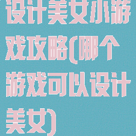 设计美女小游戏攻略(哪个游戏可以设计美女)