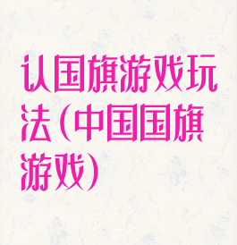 认国旗游戏玩法(中国国旗游戏)