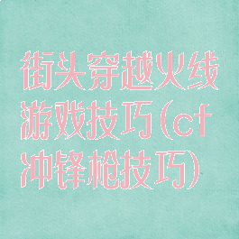 街头穿越火线游戏技巧(cf冲锋枪技巧)