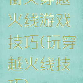 街头穿越火线游戏技巧(玩穿越火线技巧)