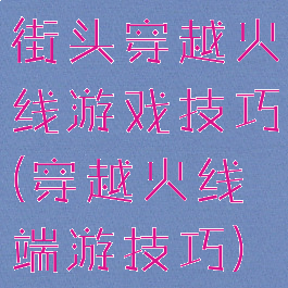 街头穿越火线游戏技巧(穿越火线端游技巧)
