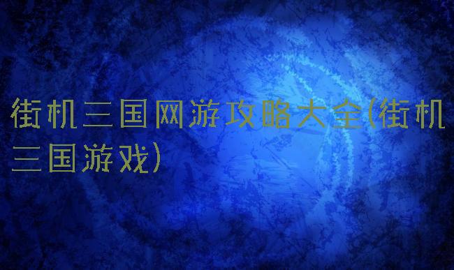 街机三国网游攻略大全(街机三国游戏)