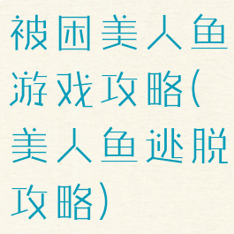 被困美人鱼游戏攻略(美人鱼逃脱攻略)