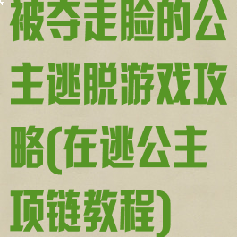 被夺走脸的公主逃脱游戏攻略(在逃公主项链教程)