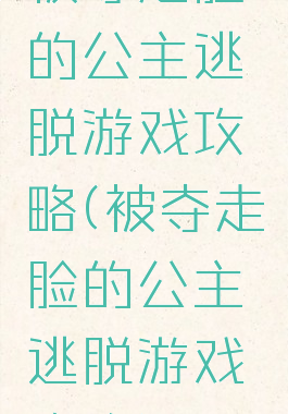 被夺走脸的公主逃脱游戏攻略(被夺走脸的公主逃脱游戏攻略)