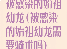 被感染的始祖幼龙(被感染的始祖幼龙需要骑术吗)