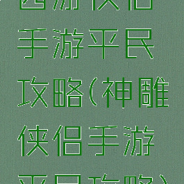 西游侠侣手游平民攻略(神雕侠侣手游平民攻略)