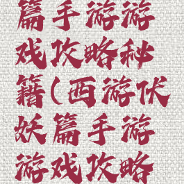 西游伏妖篇手游游戏攻略秘籍(西游伏妖篇手游游戏攻略秘籍视频)