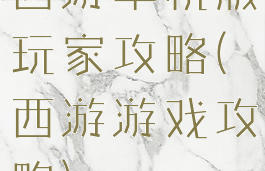 西游单机版玩家攻略(西游游戏攻略)