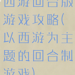 西游回合版游戏攻略(以西游为主题的回合制游戏)