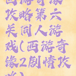 西游奇缘攻略第六关同人游戏(西游奇缘2剧情攻略)