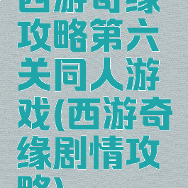 西游奇缘攻略第六关同人游戏(西游奇缘剧情攻略)