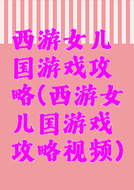 西游女儿国游戏攻略(西游女儿国游戏攻略视频)