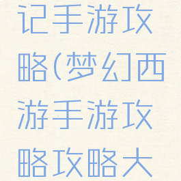 西游梦幻记手游攻略(梦幻西游手游攻略攻略大全教学)