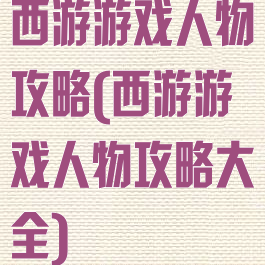 西游游戏人物攻略(西游游戏人物攻略大全)