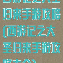 西游记之大圣归来手游攻略(西游记之大圣归来手游攻略大全)