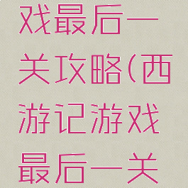西游记游戏最后一关攻略(西游记游戏最后一关攻略图解)