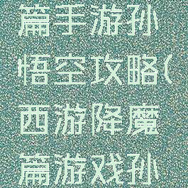 西游降魔篇手游孙悟空攻略(西游降魔篇游戏孙悟空)