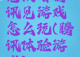 见攻略腾讯见游戏怎么玩(腾讯体验游戏)