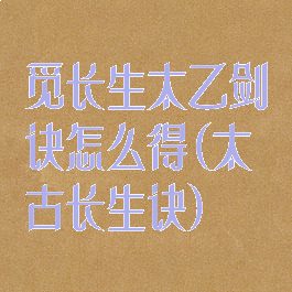觅长生太乙剑诀怎么得(太古长生诀)