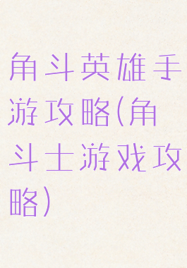 角斗英雄手游攻略(角斗士游戏攻略)