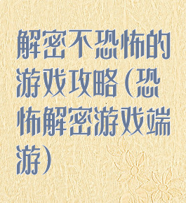 解密不恐怖的游戏攻略(恐怖解密游戏端游)