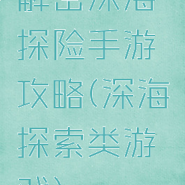 解密深海探险手游攻略(深海探索类游戏)