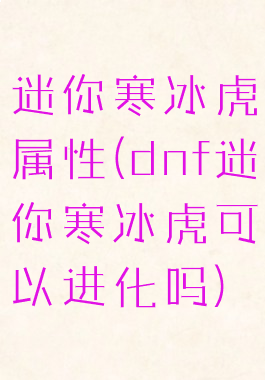 迷你寒冰虎属性(dnf迷你寒冰虎可以进化吗)