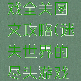 迷失世界的尽头游戏全关图文攻略(迷失世界的尽头游戏全关图文攻略视频)