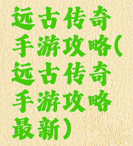 远古传奇手游攻略(远古传奇手游攻略最新)