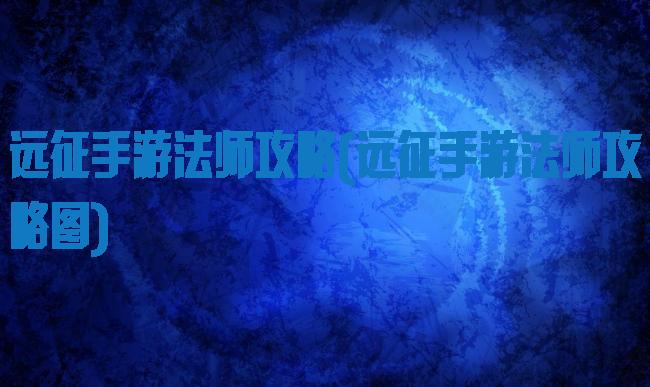 远征手游法师攻略(远征手游法师攻略图)