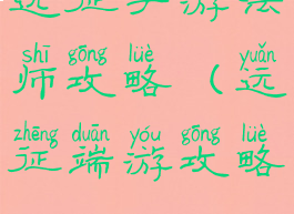 远征手游法师攻略(远征端游攻略)