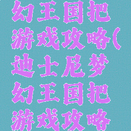 迪士尼梦幻王国把游戏攻略(迪士尼梦幻王国把游戏攻略出来了)