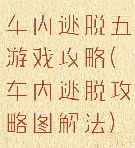车内逃脱五游戏攻略(车内逃脱攻略图解法)