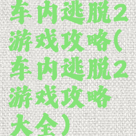 车内逃脱2游戏攻略(车内逃脱2游戏攻略大全)