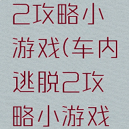 车内逃脱2攻略小游戏(车内逃脱2攻略小游戏大全)