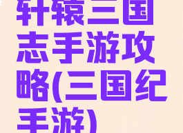 轩辕三国志手游攻略(三国纪手游)