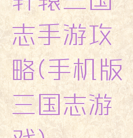 轩辕三国志手游攻略(手机版三国志游戏)