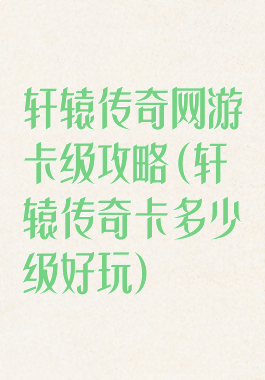 轩辕传奇网游卡级攻略(轩辕传奇卡多少级好玩)