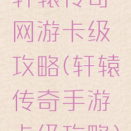 轩辕传奇网游卡级攻略(轩辕传奇手游卡级攻略)