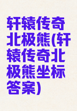 轩辕传奇北极熊(轩辕传奇北极熊坐标答案)