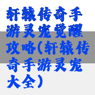轩辕传奇手游灵宠觉醒攻略(轩辕传奇手游灵宠大全)