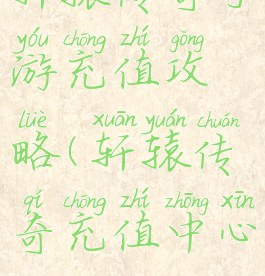 轩辕传奇手游充值攻略(轩辕传奇充值中心)