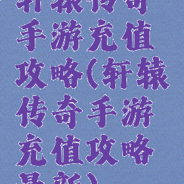 轩辕传奇手游充值攻略(轩辕传奇手游充值攻略最新)