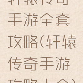 轩辕传奇手游全套攻略(轩辕传奇手游攻略大全)