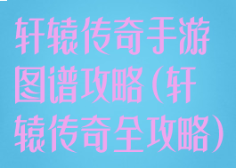 轩辕传奇手游图谱攻略(轩辕传奇全攻略)