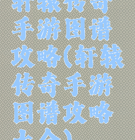 轩辕传奇手游图谱攻略(轩辕传奇手游图谱攻略大全)